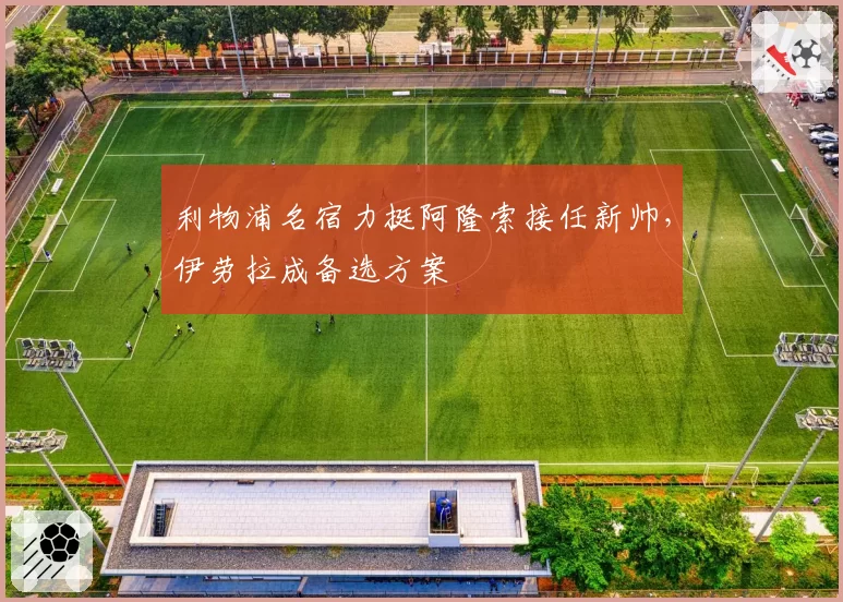 利物浦名宿力挺阿隆索接任新帅，伊劳拉成备选方案