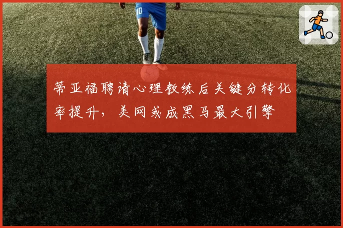 蒂亚福聘请心理教练后关键分转化率提升，美网或成黑马最大引擎