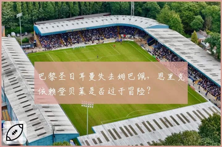 巴黎圣日耳曼失去姆巴佩,恩里克依赖登贝莱是否过于冒险?
