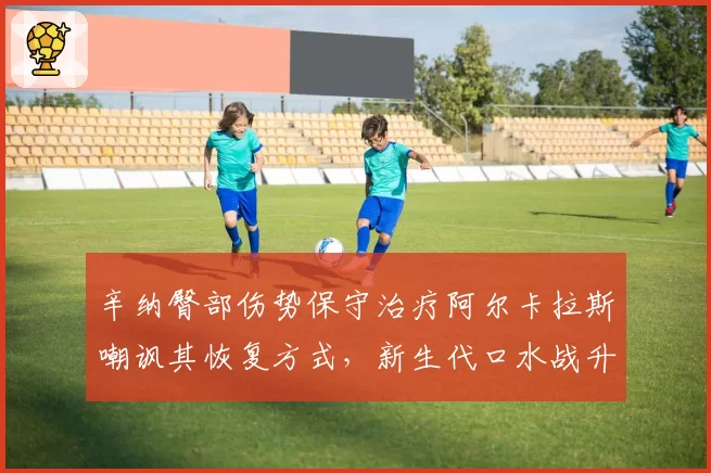辛纳臀部伤势保守治疗阿尔卡拉斯嘲讽其恢复方式,新生代口水战升级