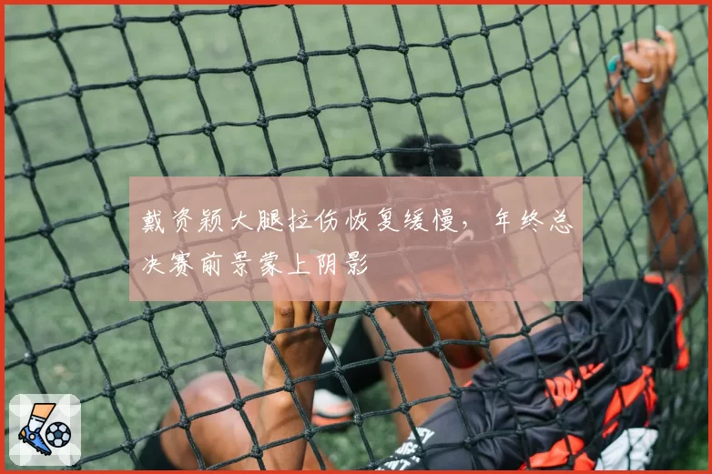 戴资颖大腿拉伤恢复缓慢，年终总决赛前景蒙上阴影