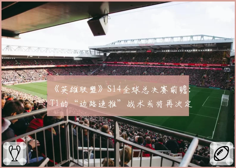 《英雄联盟》S14全球总决赛前瞻：T1的“边路速推”战术或将再次定义版本