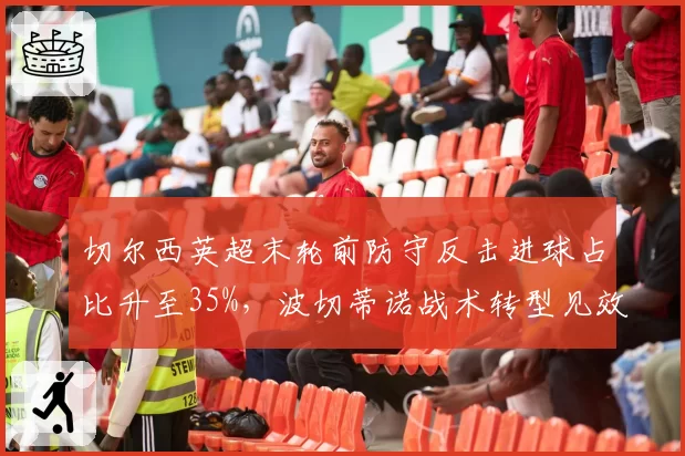 切尔西英超末轮前防守反击进球占比升至35%,波切蒂诺战术转型见效