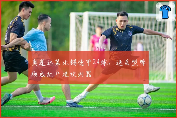 奥蓬达莱比锡德甲24球,速度型锋线成红牛进攻利器
