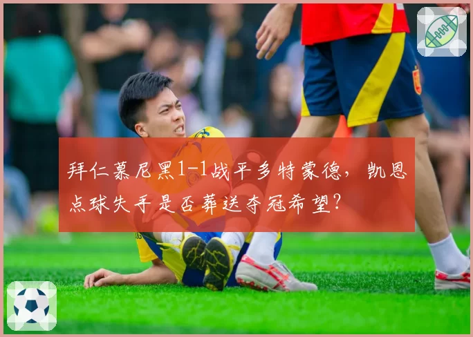 拜仁慕尼黑1-1战平多特蒙德,凯恩点球失手是否葬送夺冠希望?