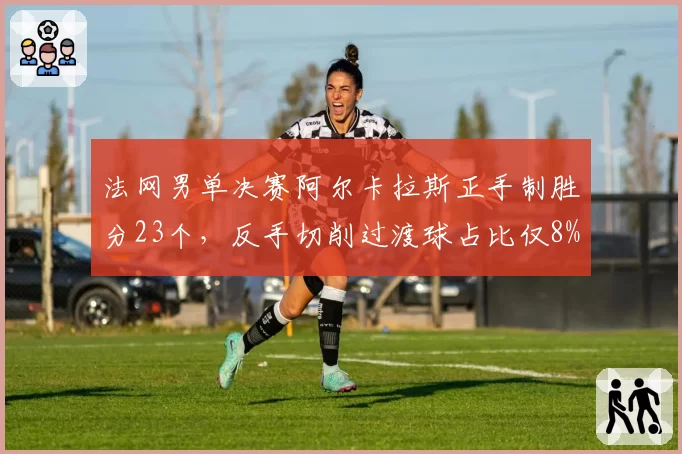 法网男单决赛阿尔卡拉斯正手制胜分23个,反手切削过渡球占比仅8%