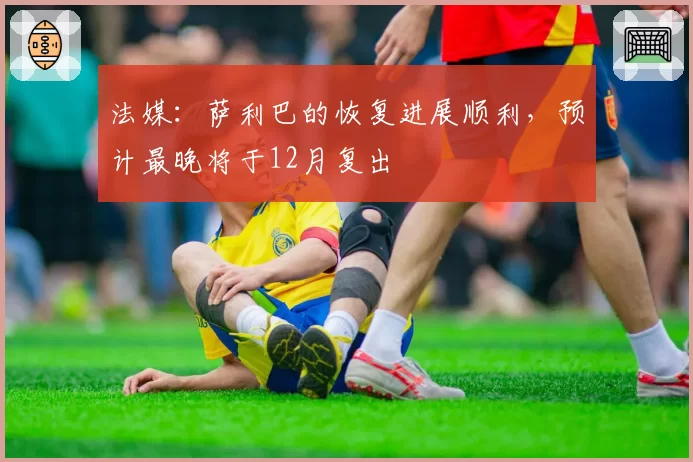 法媒：萨利巴的恢复进展顺利，预计最晚将于12月复出