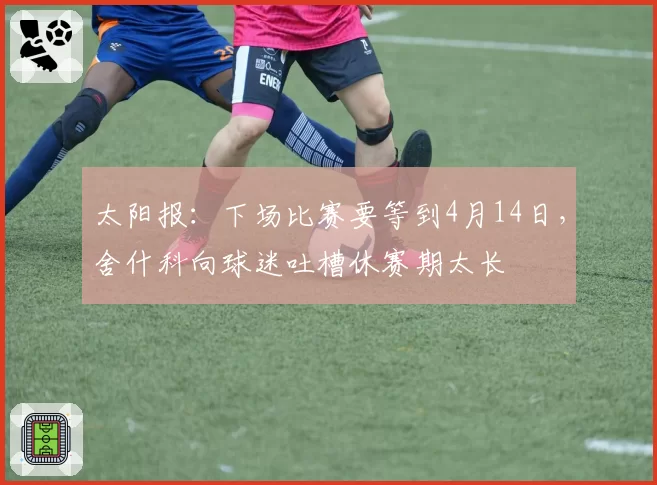 太阳报：下场比赛要等到4月14日，舍什科向球迷吐槽休赛期太长