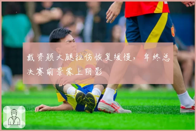 戴资颖大腿拉伤恢复缓慢，年终总决赛前景蒙上阴影