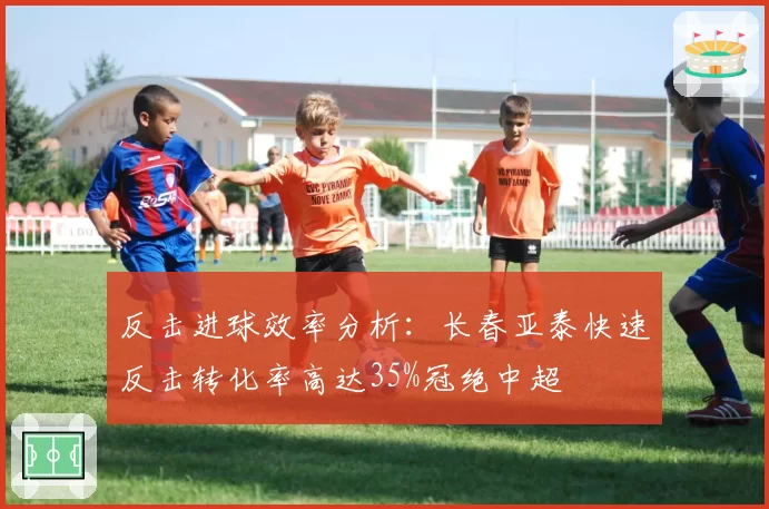 反击进球效率分析：长春亚泰快速反击转化率高达35%冠绝中超