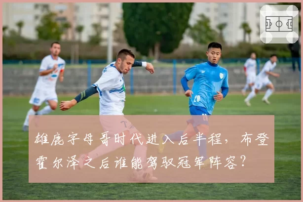 雄鹿字母哥时代进入后半程,布登霍尔泽之后谁能驾驭冠军阵容?