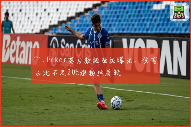 T1.Faker赛后数据面板曝光，伤害占比不足20%遭粉丝质疑