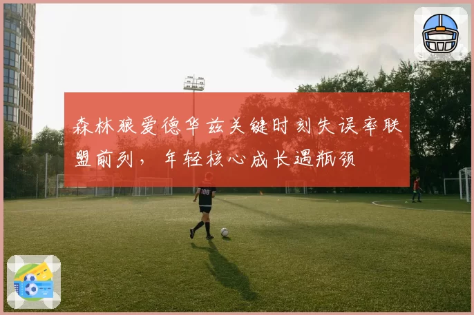森林狼爱德华兹关键时刻失误率联盟前列,年轻核心成长遇瓶颈