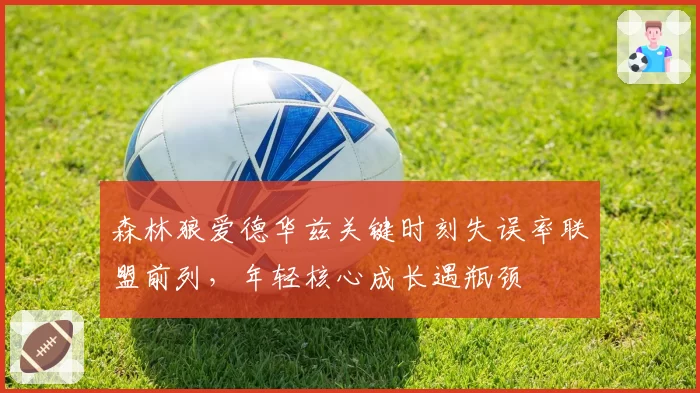 森林狼爱德华兹关键时刻失误率联盟前列,年轻核心成长遇瓶颈