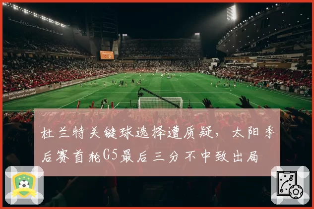 杜兰特关键球选择遭质疑，太阳季后赛首轮G5最后三分不中致出局