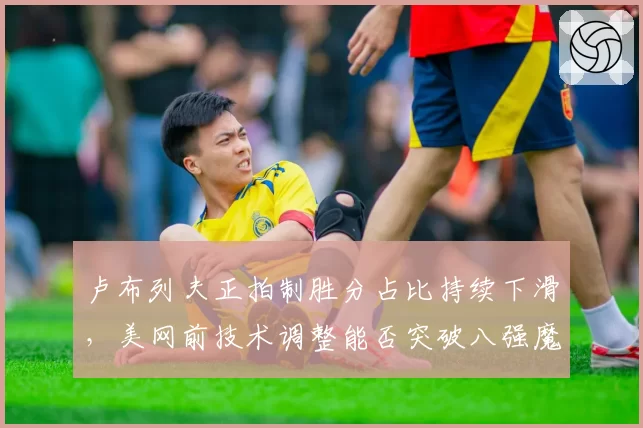 卢布列夫正拍制胜分占比持续下滑，美网前技术调整能否突破八强魔咒？