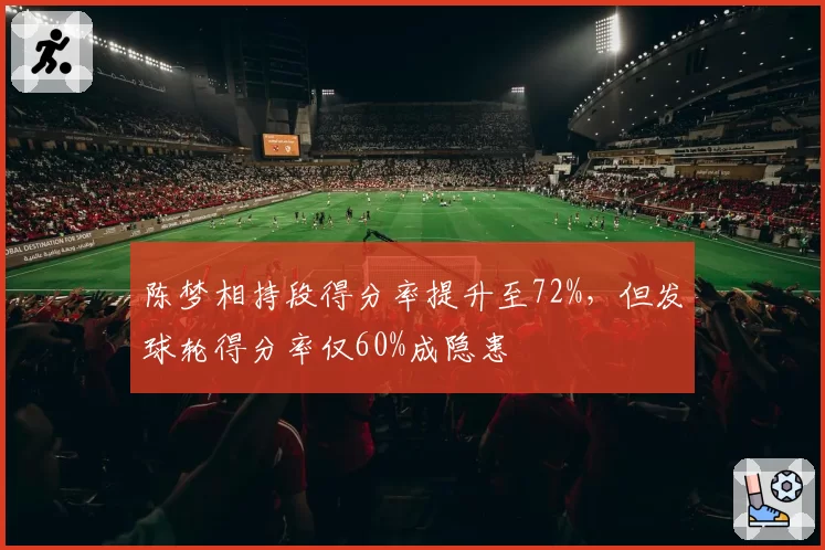 陈梦相持段得分率提升至72%,但发球轮得分率仅60%成隐患