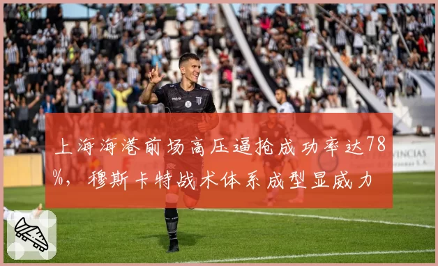 上海海港前场高压逼抢成功率达78%，穆斯卡特战术体系成型显威力