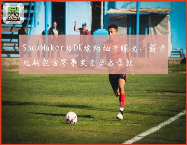 ShowMaker与DK续约细节曝光,薪资结构包含赛事奖金分成条款