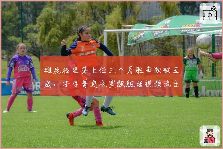 雄鹿格里芬上任三个月胜率跌破五成,字母哥更衣室飙脏话视频流出