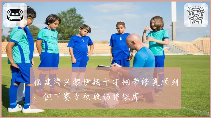福建浔兴黎伊扬十字韧带修复顺利，但下赛季初段仍将缺席