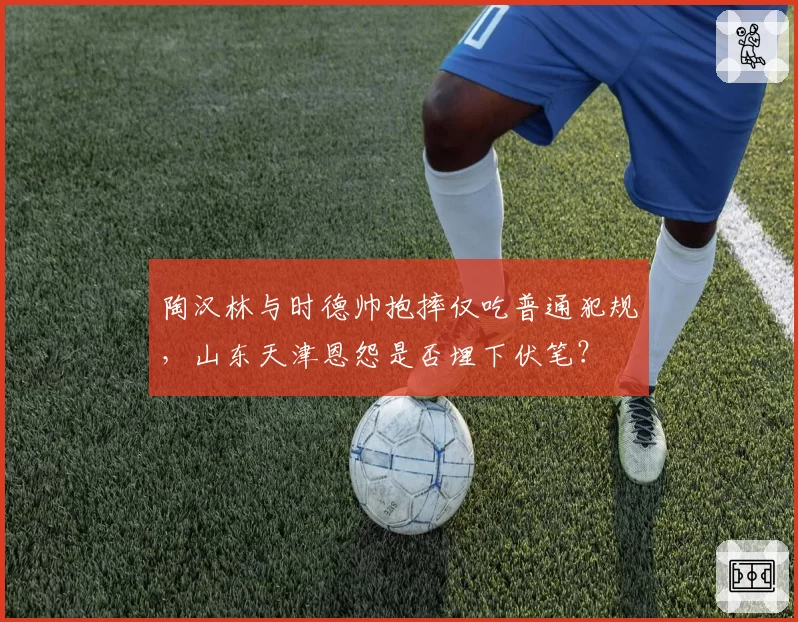 陶汉林与时德帅抱摔仅吃普通犯规,山东天津恩怨是否埋下伏笔?