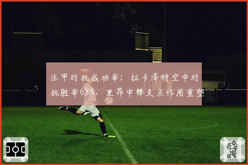 法甲对抗成功率：拉卡泽特空中对抗胜率68%，里昂中锋支点作用重塑进攻