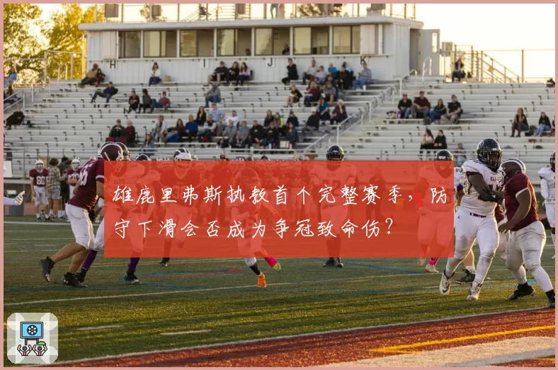 雄鹿里弗斯执教首个完整赛季，防守下滑会否成为争冠致命伤？