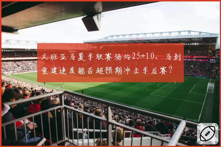 文班亚马夏季联赛场均25+10,马刺重建速度能否超预期冲击季后赛?