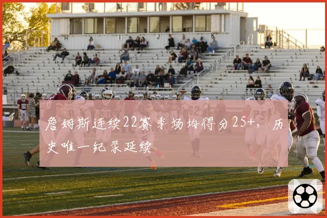 詹姆斯连续22赛季场均得分25+，历史唯一纪录延续