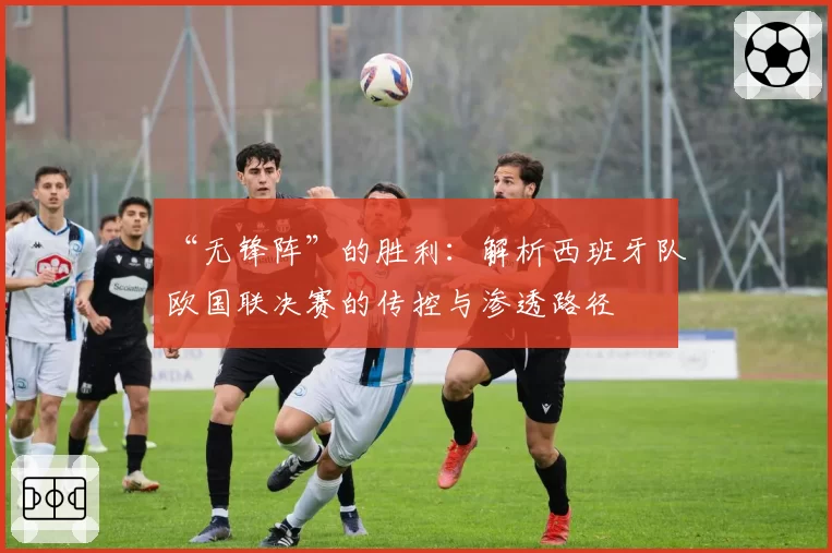 “无锋阵”的胜利：解析西班牙队欧国联决赛的传控与渗透路径