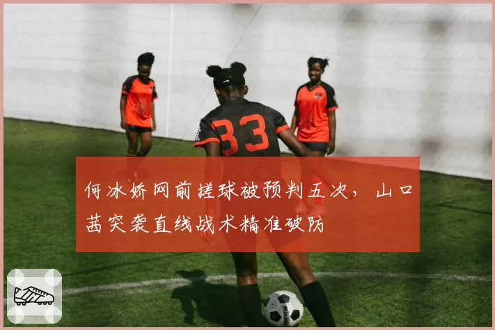 何冰娇网前搓球被预判五次，山口茜突袭直线战术精准破防