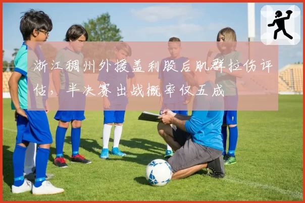 浙江稠州外援盖利股后肌群拉伤评估，半决赛出战概率仅五成
