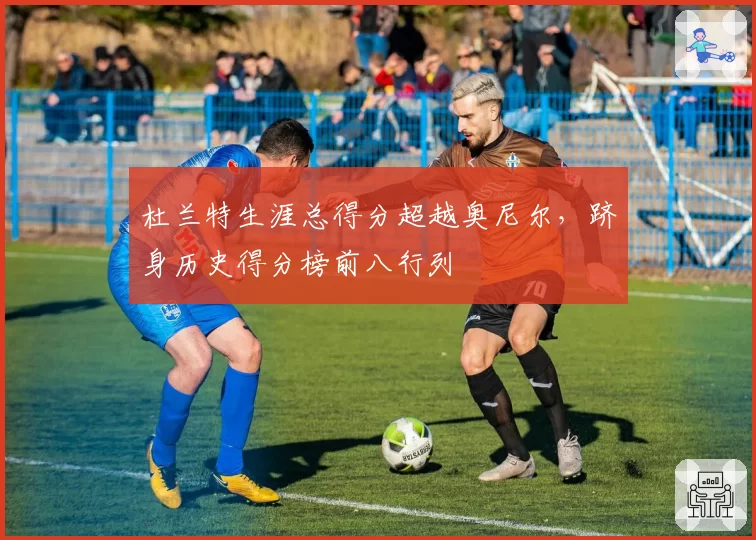 杜兰特生涯总得分超越奥尼尔，跻身历史得分榜前八行列