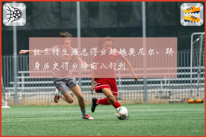 杜兰特生涯总得分超越奥尼尔,跻身历史得分榜前八行列