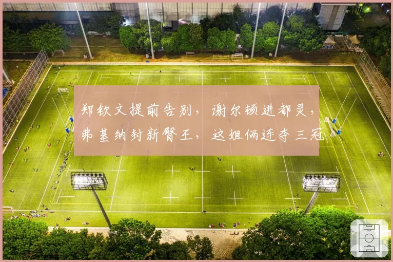 郑钦文提前告别，谢尔顿进都灵，弗基纳封新臀王，这姐俩连夺三冠