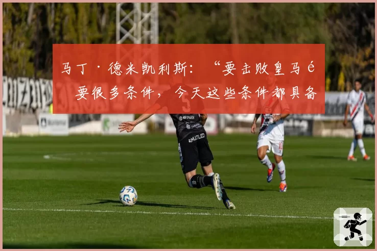 马丁·德米凯利斯：“要击败皇马需要很多条件，今天这些条件都具备了”