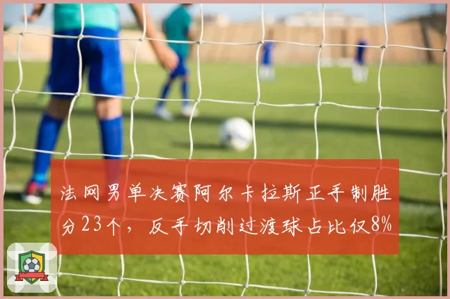 法网男单决赛阿尔卡拉斯正手制胜分23个,反手切削过渡球占比仅8%