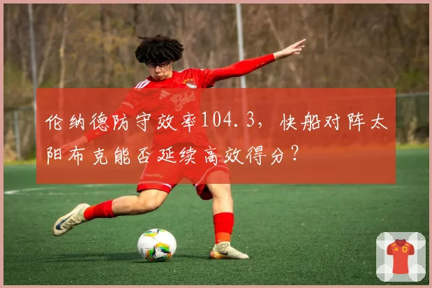 伦纳德防守效率104.3,快船对阵太阳布克能否延续高效得分?