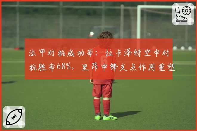 法甲对抗成功率：拉卡泽特空中对抗胜率68%，里昂中锋支点作用重塑进攻