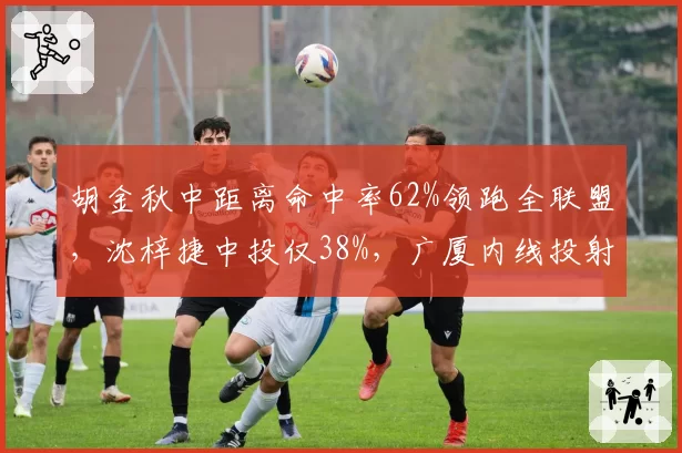 胡金秋中距离命中率62%领跑全联盟，沈梓捷中投仅38%，广厦内线投射差距拉大
