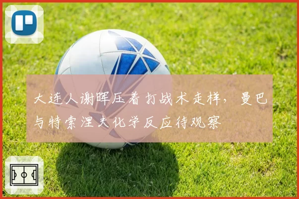 大连人谢晖压着打战术走样，曼巴与特索涅夫化学反应待观察