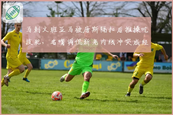 马刺文班亚马被唐斯隔扣后推搡吃技犯,名嘴调侃新老内线冲突成经典