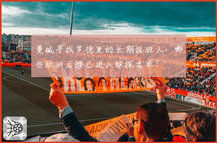 曼城寻找罗德里的长期接班人，哪些欧洲后腰已进入球探名单？