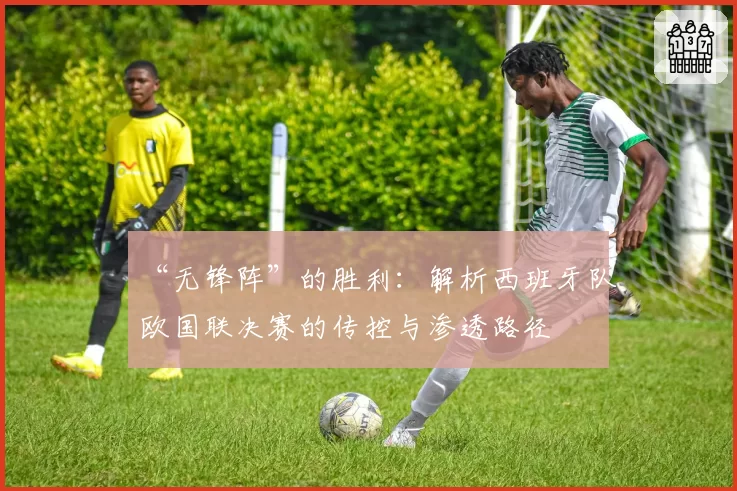 “无锋阵”的胜利:解析西班牙队欧国联决赛的传控与渗透路径
