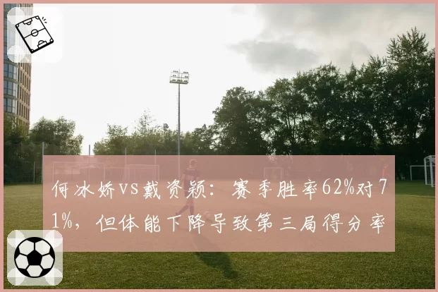 何冰娇vs戴资颖：赛季胜率62%对71%，但体能下降导致第三局得分率骤降15%