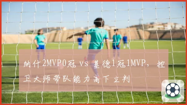 纳什2MVP0冠 vs 基德1冠1MVP，控卫大师带队能力高下立判