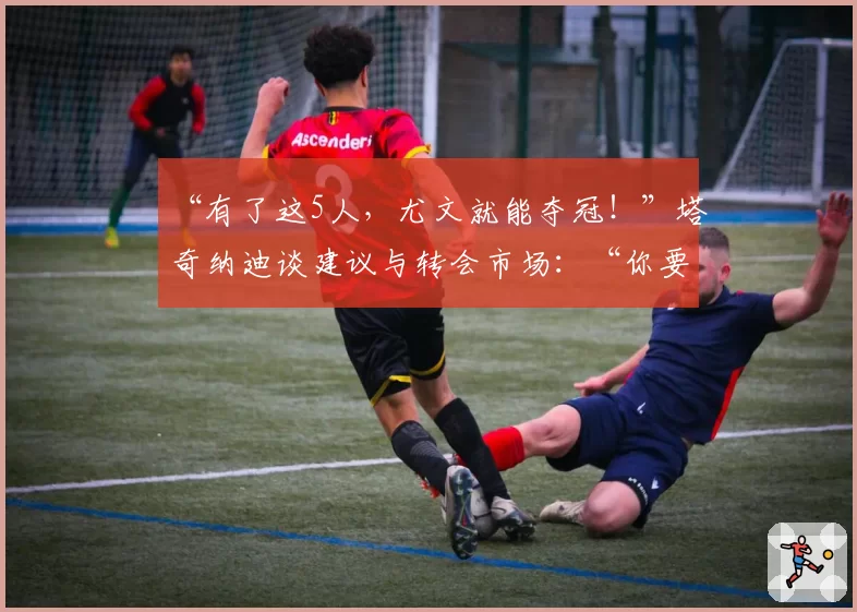 “有了这5人,尤文就能夺冠!”塔奇纳迪谈建议与转会市场:“你要更大胆,你要进8球”