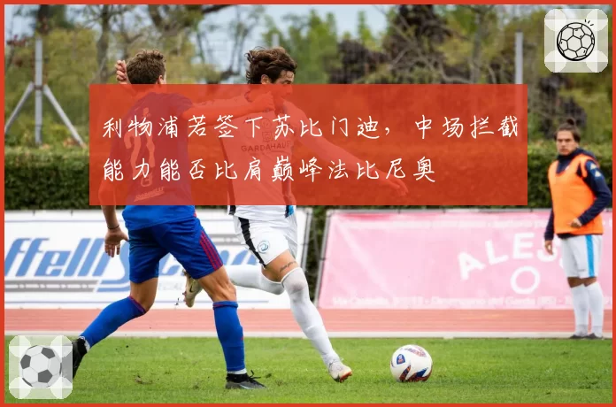 利物浦若签下苏比门迪，中场拦截能力能否比肩巅峰法比尼奥