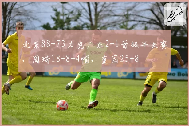 北京88-73力克广东2-1晋级半决赛，周琦18+8+4帽，奎因25+8